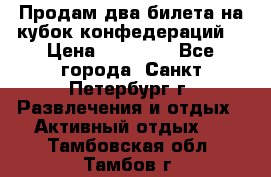 Продам два билета на кубок конфедераций  › Цена ­ 20 000 - Все города, Санкт-Петербург г. Развлечения и отдых » Активный отдых   . Тамбовская обл.,Тамбов г.